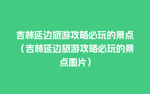 吉林延边旅游攻略必玩的景点（吉林延边旅游攻略必玩的景点图片）