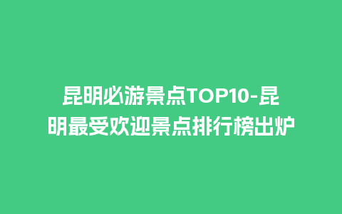 昆明必游景点TOP10-昆明最受欢迎景点排行榜出炉