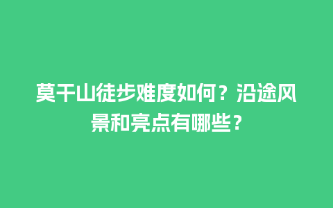 莫干山徒步难度如何？沿途风景和亮点有哪些？