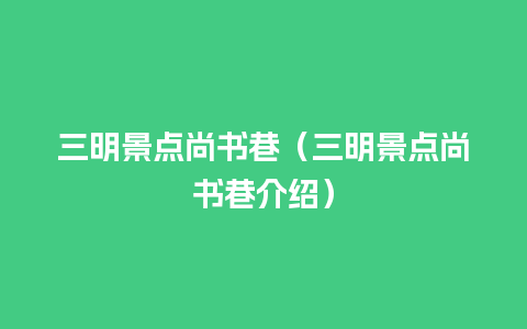 三明景点尚书巷（三明景点尚书巷介绍）