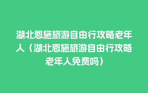 湖北恩施旅游自由行攻略老年人（湖北恩施旅游自由行攻略老年人免费吗）