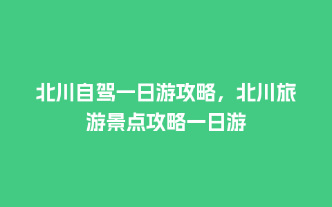 北川自驾一日游攻略，北川旅游景点攻略一日游