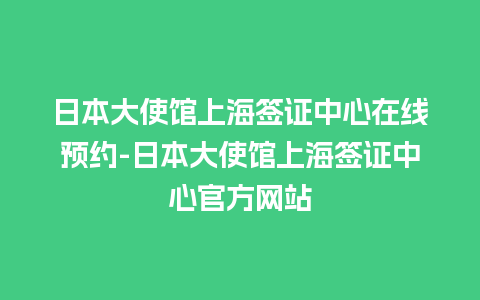 日本大使馆上海签证中心在线预约-日本大使馆上海签证中心官方网站