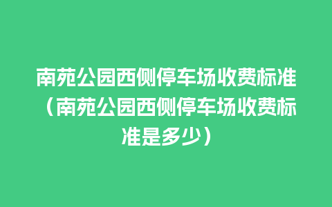 南苑公园西侧停车场收费标准（南苑公园西侧停车场收费标准是多少）