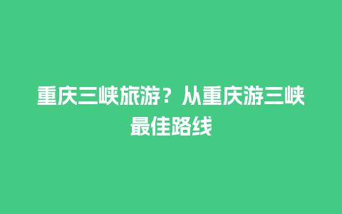 重庆三峡旅游？从重庆游三峡最佳路线