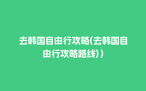 去韩国自由行攻略(去韩国自由行攻略路线)）