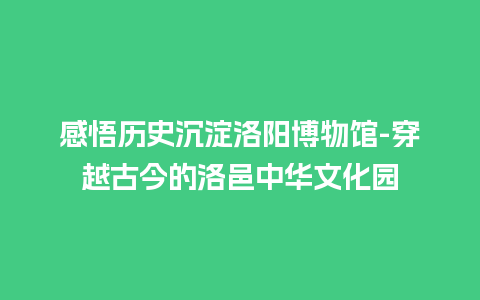 感悟历史沉淀洛阳博物馆-穿越古今的洛邑中华文化园