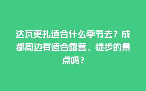 达瓦更扎适合什么季节去？成都周边有适合露营、徒步的景点吗？