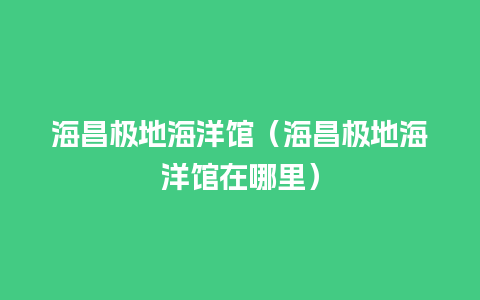 海昌极地海洋馆（海昌极地海洋馆在哪里）