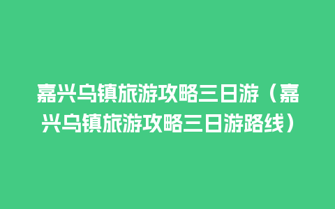 嘉兴乌镇旅游攻略三日游（嘉兴乌镇旅游攻略三日游路线）