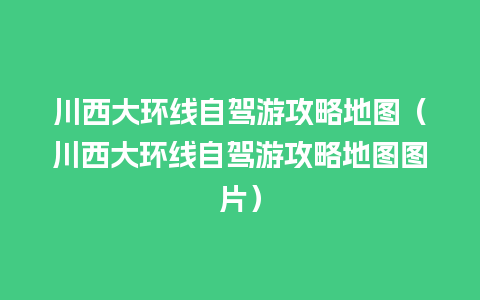 川西大环线自驾游攻略地图（川西大环线自驾游攻略地图图片）