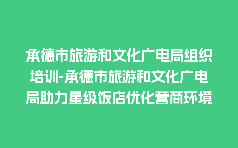 承德市旅游和文化广电局组织培训-承德市旅游和文化广电局助力星级饭店优化营商环境