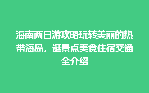 海南两日游攻略玩转美丽的热带海岛，逛景点美食住宿交通全介绍