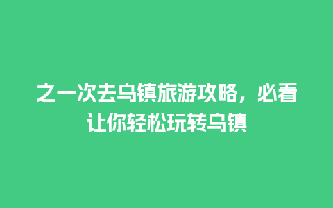 之一次去乌镇旅游攻略，必看让你轻松玩转乌镇