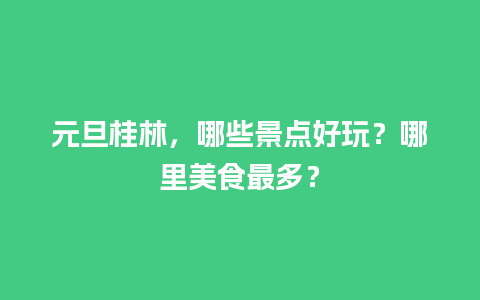 元旦桂林，哪些景点好玩？哪里美食最多？