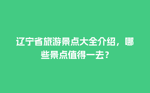 辽宁省旅游景点大全介绍，哪些景点值得一去？