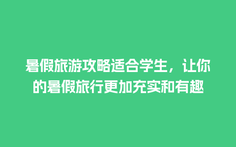 暑假旅游攻略适合学生，让你的暑假旅行更加充实和有趣