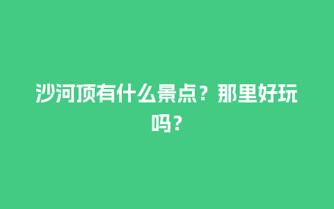 沙河顶有什么景点？那里好玩吗？