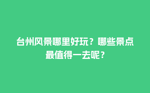 台州风景哪里好玩？哪些景点最值得一去呢？