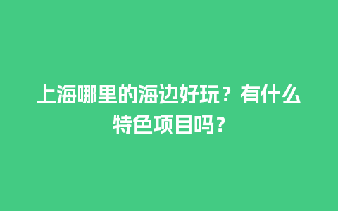 上海哪里的海边好玩？有什么特色项目吗？