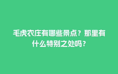 毛虎农庄有哪些景点？那里有什么特别之处吗？