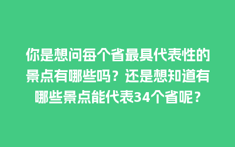 你是想问每个省最具代表性的景点有哪些吗？还是想知道有哪些景点能代表34个省呢？