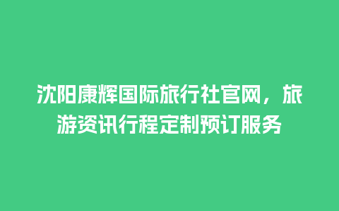 沈阳康辉国际旅行社官网，旅游资讯行程定制预订服务