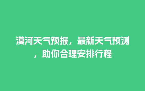 漠河天气预报，最新天气预测，助你合理安排行程