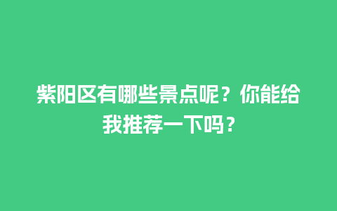 紫阳区有哪些景点呢？你能给我推荐一下吗？