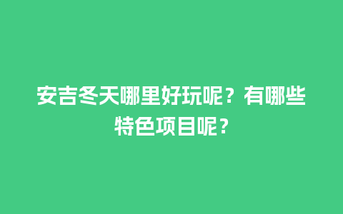 安吉冬天哪里好玩呢？有哪些特色项目呢？