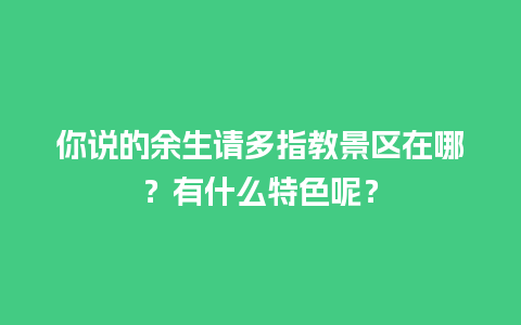 你说的余生请多指教景区在哪？有什么特色呢？