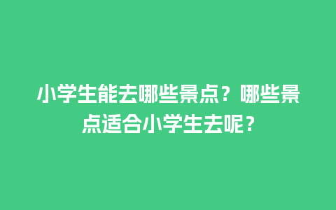 小学生能去哪些景点？哪些景点适合小学生去呢？