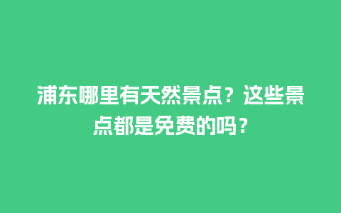 浦东哪里有天然景点？这些景点都是免费的吗？