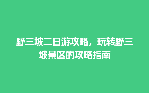 野三坡二日游攻略，玩转野三坡景区的攻略指南