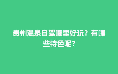 贵州温泉自驾哪里好玩？有哪些特色呢？