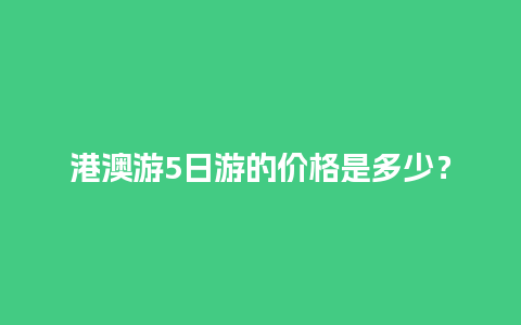 港澳游5日游的价格是多少？