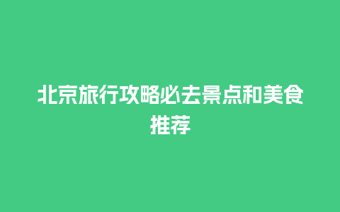 北京旅行攻略必去景点和美食推荐