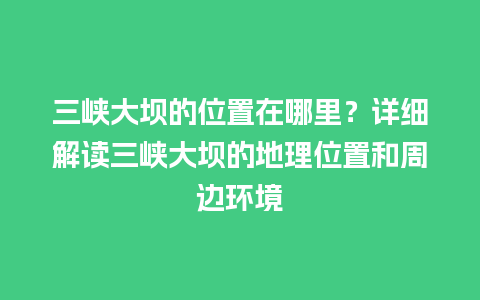 三峡大坝的位置在哪里？详细解读三峡大坝的地理位置和周边环境