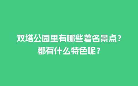 双塔公园里有哪些著名景点？都有什么特色呢？