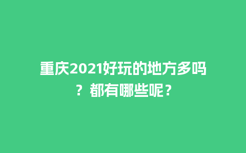 重庆2021好玩的地方多吗？都有哪些呢？