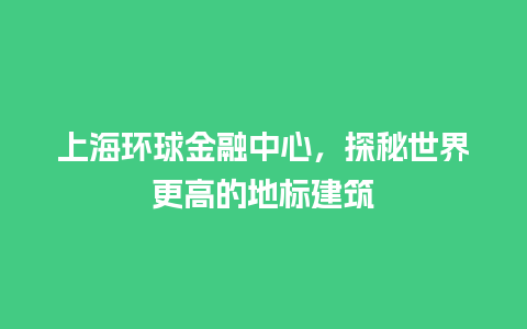 上海环球金融中心，探秘世界更高的地标建筑