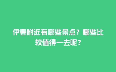 伊春附近有哪些景点？哪些比较值得一去呢？