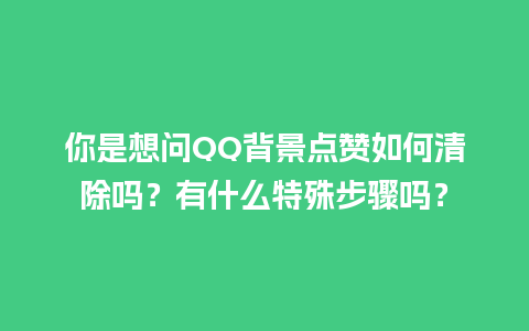 你是想问QQ背景点赞如何清除吗？有什么特殊步骤吗？