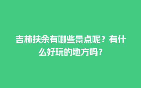 吉林扶余有哪些景点呢？有什么好玩的地方吗？