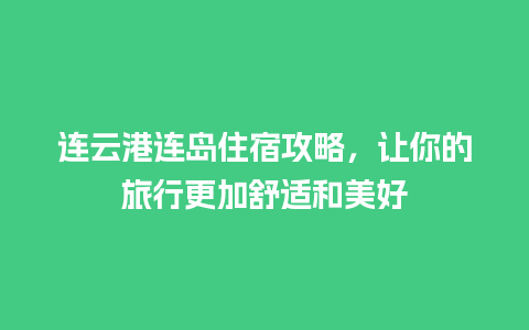 连云港连岛住宿攻略，让你的旅行更加舒适和美好