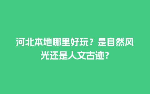 河北本地哪里好玩？是自然风光还是人文古迹？