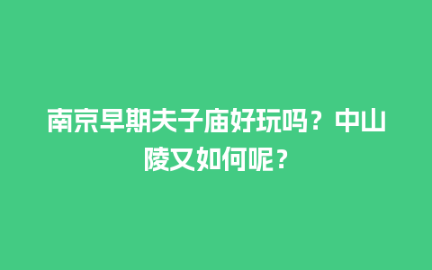 南京早期夫子庙好玩吗？中山陵又如何呢？