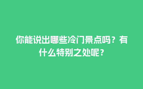 你能说出哪些冷门景点吗？有什么特别之处呢？