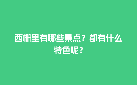 西栅里有哪些景点？都有什么特色呢？