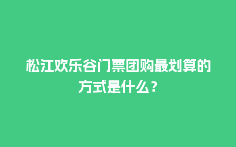 松江欢乐谷门票团购最划算的方式是什么？